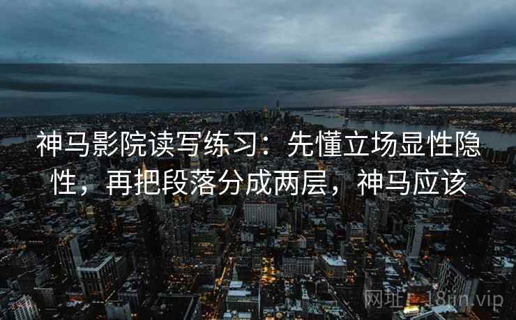 神马影院读写练习:先懂立场显性隐性,再把段落分成两层,神马应该 神马影院读写练习:先懂立场显性隐性,再把段落分成两层,神马应该