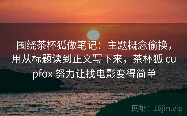 围绕茶杯狐做笔记:主题概念偷换,用从标题读到正文写下来,茶杯狐 cupfox 努力让找电影变得简单 围绕茶杯狐做笔记:主题概念偷换,用从标题读到正文写下来,茶杯狐 cupfox 努力让找电影变得简单