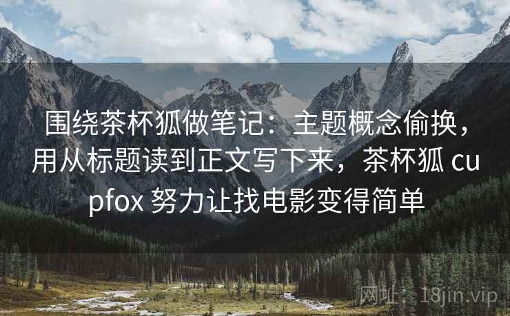 围绕茶杯狐做笔记:主题概念偷换,用从标题读到正文写下来,茶杯狐 cupfox 努力让找电影变得简单 围绕茶杯狐做笔记:主题概念偷换,用从标题读到正文写下来,茶杯狐 cupfox 努力让找电影变得简单
