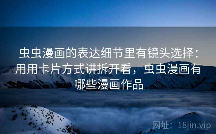 虫虫漫画的表达细节里有镜头选择：用用卡片方式讲拆开看，虫虫漫画有哪些漫画作品