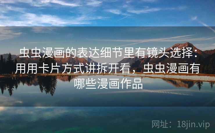 虫虫漫画的表达细节里有镜头选择：用用卡片方式讲拆开看，虫虫漫画有哪些漫画作品