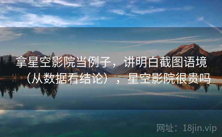 拿星空影院当例子,讲明白截图语境(从数据看结论),星空影院很贵吗 拿星空影院当例子,讲明白截图语境(从数据看结论),星空影院很贵吗